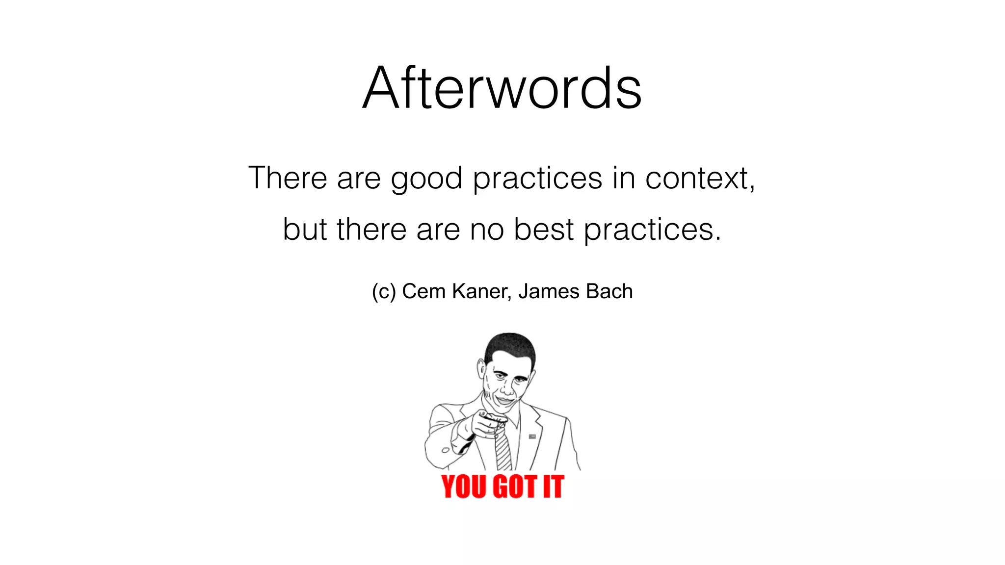 Afterwords
There are good practices in context,
but there are no best practices.
(c) Cem Kaner, James Bach
 