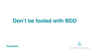 @yashaka
Don’t be fooled with BDD,
automation engineer;)
 