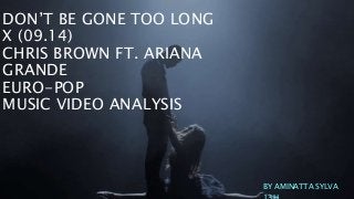 DON’T BE GONE TOO LONG 
X (09.14) 
CHRIS BROWN FT. ARIANA 
GRANDE 
EURO-POP 
MUSIC VIDEO ANALYSIS 
BY AMINATTA SYLVA 
13H 
 