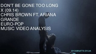 DON’T BE GONE TOO LONG 
X (09.14) 
CHRIS BROWN FT. ARIANA 
GRANDE 
EURO-POP 
MUSIC VIDEO ANALYSIS 
BY AMINATTA SYLVA 
13H 
 