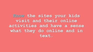 Know the sites your kids 
visit and their online 
activities and have a sense 
what they do online and in 
text. 
 