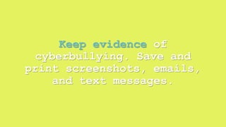 Keep evidence of 
cyberbullying. Save and 
print screenshots, emails, 
and text messages. 
 