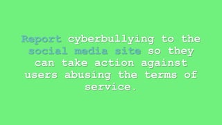 Report cyberbullying to the 
social media site so they 
can take action against 
users abusing the terms of 
service. 
 