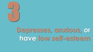 Depresses, anxious, or 
have low self-esteem 
 