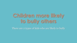 Children more likely 
to bully others 
There are 2 types of kids who are likely to bully 
 