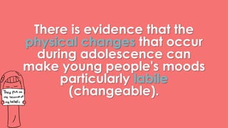 There is evidence that the 
physical changes that occur 
during adolescence can 
make young people's moods 
particularly labile 
(changeable). 
 