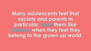 Many adolescents feel that 
society and parents in 
particular, treat them like 
children when they feel they 
belong to the grown up world. 
 