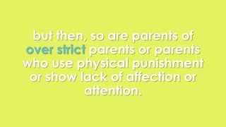 but then, so are parents of 
over strict parents or parents 
who use physical punishment 
or show lack of affection or 
attention. 
 