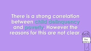 There is a strong correlation 
between child delinquency 
and poverty. However the 
reasons for this are not clear. 
 
