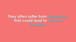 They often suffer from depression 
that could lead to suicidal 
thoughts. 
 
