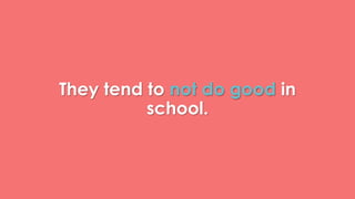 They tend to not do good in 
school. 
 