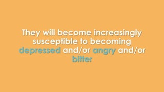 They will become increasingly 
susceptible to becoming 
depressed and/or angry and/or 
bitter 
 
