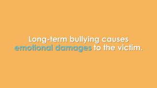 Long-term bullying causes 
emotional damages to the victim. 
 