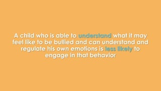 A child who is able to understand what it may 
feel like to be bullied and can understand and 
regulate his own emotions is less likely to 
engage in that behavior 
 