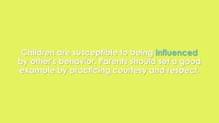 Children are susceptible to being influenced 
by other's behavior. Parents should set a good 
example by practicing courtesy and respect. 
 