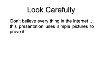 Look CarefullyLook Carefully
Don’t believe every thing in the internet …Don’t believe every thing in the internet …
this presentation uses simple pictures tothis presentation uses simple pictures to
prove it.prove it.
 