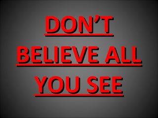 DON’T
BELIEVE ALL
 YOU SEE
 