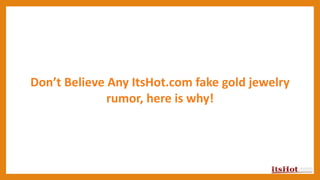 Don’t Believe Any ItsHot.com fake gold jewelry
rumor, here is why!
 