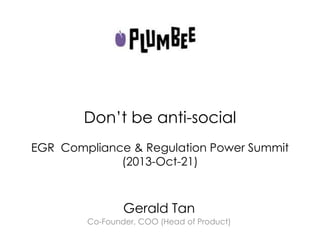 Don’t be anti-social
EGR Compliance & Regulation Power Summit
(2013-Oct-21)

Gerald Tan
Co-Founder, COO (Head of Product)

 