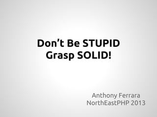 Don’t Be STUPID
Grasp SOLID!
Anthony Ferrara
NorthEastPHP 2013
 