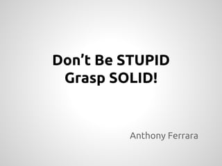 Don’t Be STUPID
Grasp SOLID!
Anthony Ferrara
 
