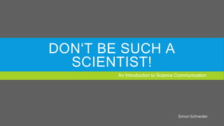 DON‘T BE SUCH A
SCIENTIST!
An Introduction to Science Communication
Simon Schneider
 