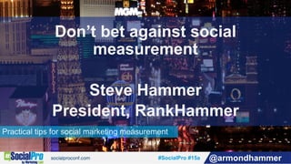 #SocialPro #15a @armondhammer
Practical tips for social marketing measurement
Don’t bet against social
measurement
Steve Hammer
President, RankHammer
 