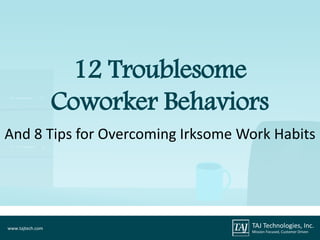 And 8 Tips for Overcoming Irksome Work Habits
12 Troublesome
Coworker Behaviors
TAJ Technologies, Inc.
Mission Focused, Customer Driven
www.tajtech.com
 