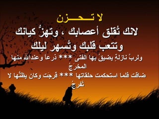 لا تـــحــــزن لانك تُقلق أعصابك ، وتهزُّ كيانك وتتعب قلبك وتُسهر ليلك ولربَّ نازلةٍ يضيقُ بها الفتى  ***  ذرعاً وعندالله منها المخرَجُ  ضاقت فلما استحكمت حلقاتها  ***  فٌرِجَت وكان يظنُّها لا تُفرجُ   