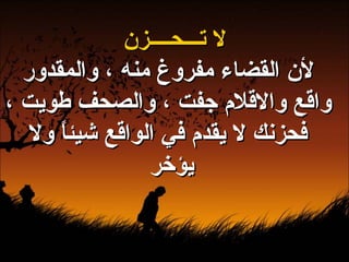 لا تـــحــــزن لأن القضاء مفروغ منه ، والمقدور واقع والاقلام جفت ، والصحف طويت ، فحزنك لا يقدم في الواقع شيئاً ولا يؤخر  