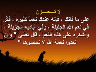 لا تـــحــــزن على ما فاتك ، فإنه عندك نعماً كثيره ، فكِّر في نعم الله الجليلة ، وفي أياديه الجزيلة ، وأشكره على هذه النعم ، قال تعالى  "  وإن تعدوا نعمة الله لا تحصوها  "   