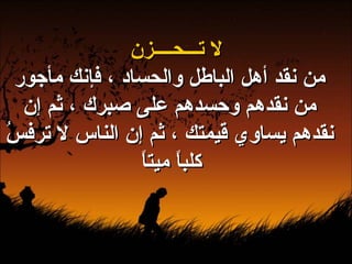 لا تـــحــــزن من نقد أهل الباطل والحساد ، فإنك مأجور من نقدهم وحسدهم على صبرك ، ثم إن نقدهم يساوي قيمتك ، ثم إن الناس لا ترفسُ كلباً ميتاً   