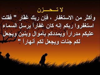 لا تـــحــــزن وأكثر من الاستغفار ، فإن ربك غفّار  "  فقلت استغفروا ربكم إنه كان غفاراً يرسل السماء عليكم مدراراً ويمددكم بأموال وبنين ويجعل لكم جنات ويجعل لكم أنهاراً  "   