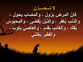 لا تـــحــــزن فإن المرض يزول ، والمصاب يحول ، والذنب يُغفر ، والدَّيْن يُقضى ، والمحبوس يُفك ، والغائب يَقدم ، والعاصي يتوب ، والفقير يَغتني   