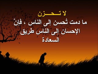 لا تـــحــــزن ما دمت تُحسن إلى الناس ، فإنَّ الإحسان إلى الناس طريق السعادة   