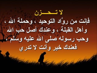 لا تـــحــــزن فإنت من روَّاد التوحيد ، وحملة الله ، وأهل القبلة ، وعندك أصل حب الله وحب رسوله صلى الله عليه وسلم ، فعندك خير وأنت لا تدري  