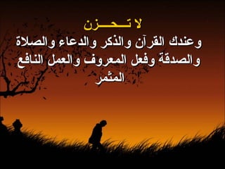 لا تـــحــــزن وعندك القرآن والذكر والدعاء والصلاة والصدقة وفعل المعروف والعمل النافع المثمر   