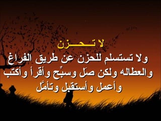 لا تـــحــــزن ولا تستسلم للحزن عن طريق الفراغ والعطاله ولكن صَل وسبِّح وأقرأ وأكتب وأعمل وأستقبل وتأمَّل   