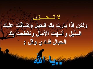 لا تـــحــــزن ولكن إذا بارت بك الحيل وضاقت عليك السُّبل وأنتهت الآمال وتقطعت بك الحبال فنادي وقل  : يا الله  ..   