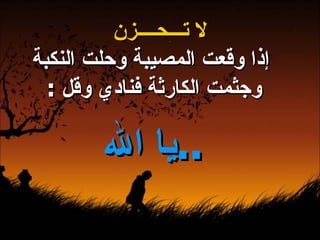 لا تـــحــــزن  إذا وقعت المصيبة وحلت النكبة وجثمت الكارثة فنادي وقل  : يا الله  ..   