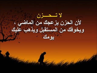 لا تـــحــــزن لأن الحزن يزعجك من الماضي ، ويخوفك من المستقبل ويذهب عليك يومك  