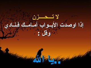 لا تـــحــــزن إذا اوصدت الأبــواب أمـامــك فـنـادي وقل  : يا الله  ..   