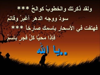 ولقد ذكرتك والخطوبُ كوالحُ  *** سودً ووجه الدهر أغبرُ وقاتمُ  فهتفت في الأسحار باسمك صارخاً  *** فإذا محيَّا كلُ فجرٍ باسمُ   يا الله  ..   