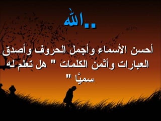 أحسن الأسماء وأجمل الحروف وأصدق العبارات وأثمن الكلمات  "  هل تعلم له سميَّا  "  الله  ..   