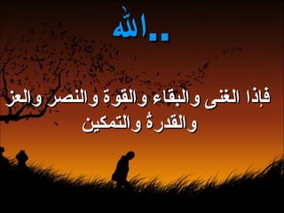 فإذا الغنى والبقاء والقوة والنصر والعز والقدرةُ والتمكين   الله  ..   