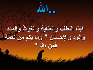 فإذا اللطف والعناية والغوثُ والمدد والودُ والإحسان  "  وما بكم من نعمة فمن الله  "   الله  ..   