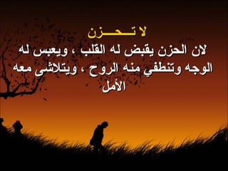 لا تـــحــــزن لان الحزن يقبض له القلب ، ويعبس له الوجه وتنطفي منه الروح ، ويتلاشى معه الأمل   