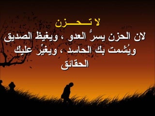 لا تـــحــــزن لان الحزن يسرُّ العدو ، ويغيظ الصديق ويُشمت بك الحاسد ، ويغيِّر عليك الحقائق 
