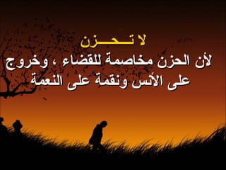 لا تـــحــــزن لأن الحزن مخاصمة للقضاء ، وخروج على الأنس ونقمة على النعمة   