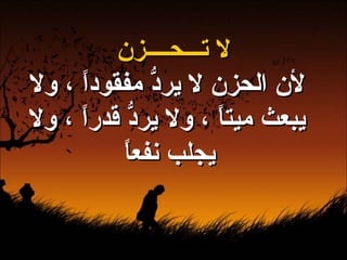 لا تـــحــــزن لأن الحزن لا يردُّ مفقوداً ، ولا يبعث ميتاً ، ولا يردُّ قدراً ، ولا يجلب نفعاً   